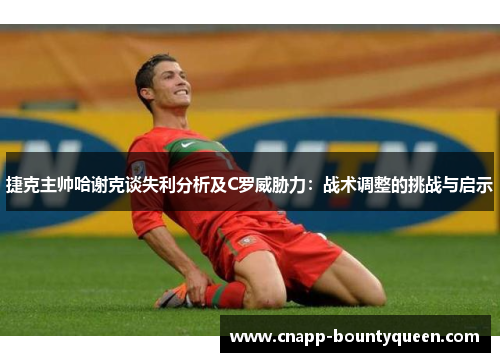 捷克主帅哈谢克谈失利分析及C罗威胁力：战术调整的挑战与启示