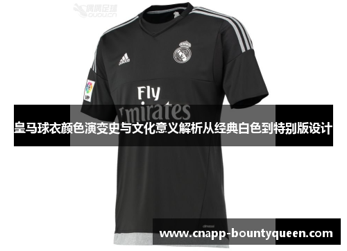 皇马球衣颜色演变史与文化意义解析从经典白色到特别版设计