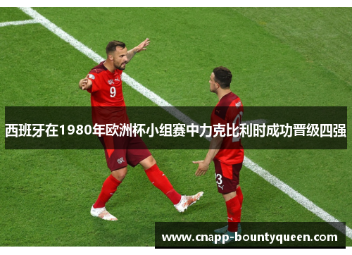 西班牙在1980年欧洲杯小组赛中力克比利时成功晋级四强