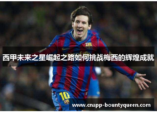 西甲未来之星崛起之路如何挑战梅西的辉煌成就