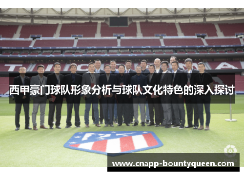 西甲豪门球队形象分析与球队文化特色的深入探讨