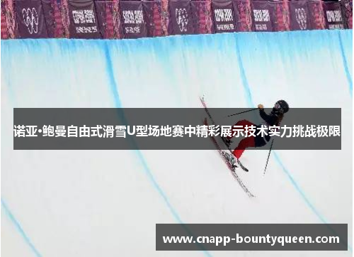 诺亚·鲍曼自由式滑雪U型场地赛中精彩展示技术实力挑战极限