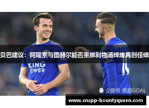 贝巴建议：阿隆索与图赫尔能否重振利物浦辉煌再创佳绩