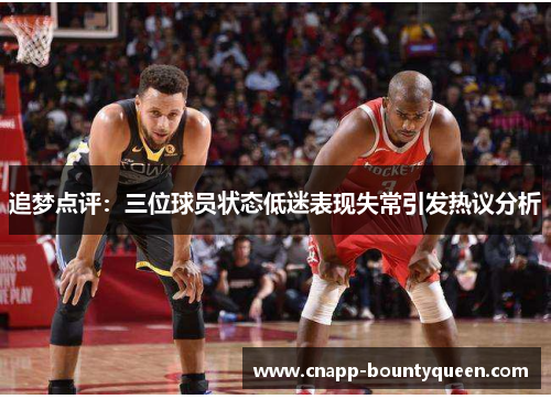 追梦点评：三位球员状态低迷表现失常引发热议分析