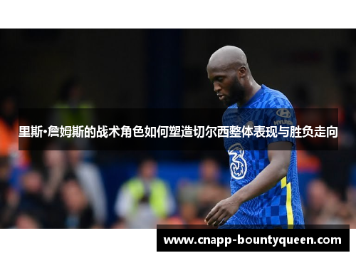 里斯·詹姆斯的战术角色如何塑造切尔西整体表现与胜负走向