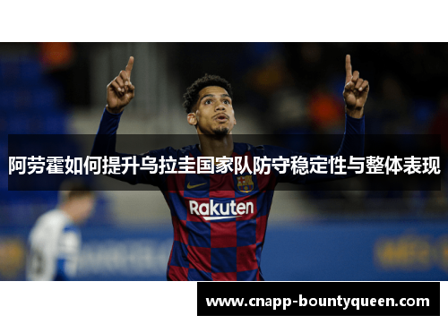 阿劳霍如何提升乌拉圭国家队防守稳定性与整体表现