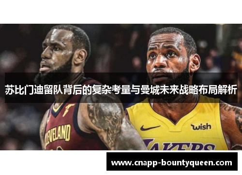 苏比门迪留队背后的复杂考量与曼城未来战略布局解析