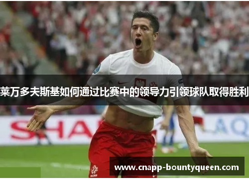 莱万多夫斯基如何通过比赛中的领导力引领球队取得胜利