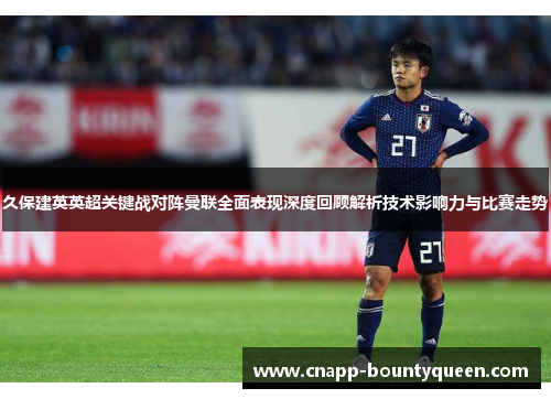 久保建英英超关键战对阵曼联全面表现深度回顾解析技术影响力与比赛走势