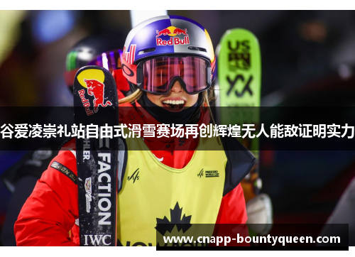谷爱凌崇礼站自由式滑雪赛场再创辉煌无人能敌证明实力