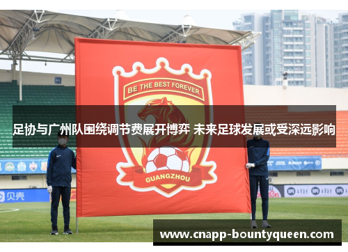 足协与广州队围绕调节费展开博弈 未来足球发展或受深远影响