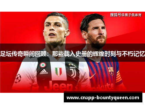 足坛传奇瞬间回顾：那些载入史册的辉煌时刻与不朽记忆