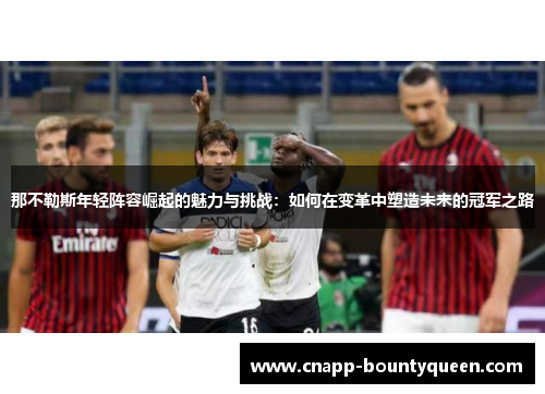 那不勒斯年轻阵容崛起的魅力与挑战：如何在变革中塑造未来的冠军之路
