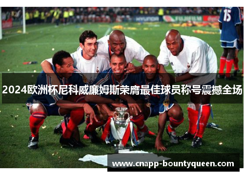 2024欧洲杯尼科威廉姆斯荣膺最佳球员称号震撼全场