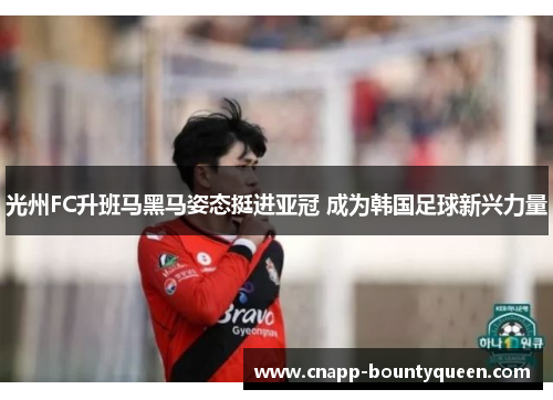光州FC升班马黑马姿态挺进亚冠 成为韩国足球新兴力量