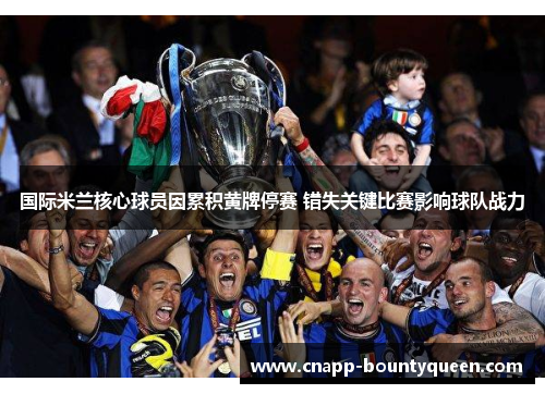 国际米兰核心球员因累积黄牌停赛 错失关键比赛影响球队战力