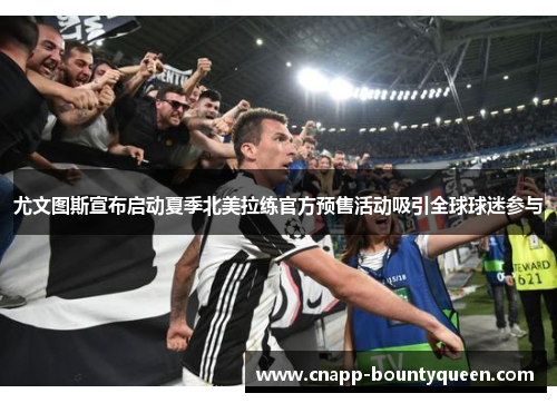 尤文图斯宣布启动夏季北美拉练官方预售活动吸引全球球迷参与