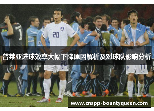 普莱亚进球效率大幅下降原因解析及对球队影响分析