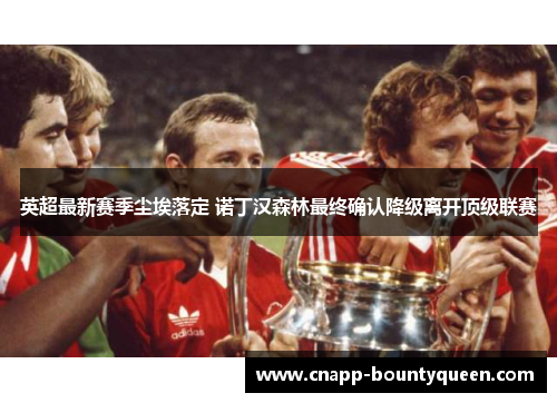 英超最新赛季尘埃落定 诺丁汉森林最终确认降级离开顶级联赛
