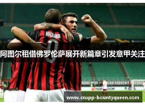 阿图尔租借佛罗伦萨展开新篇章引发意甲关注