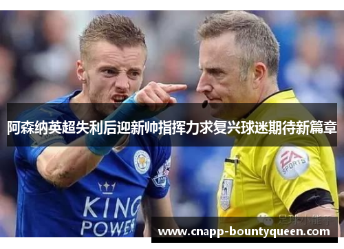 阿森纳英超失利后迎新帅指挥力求复兴球迷期待新篇章