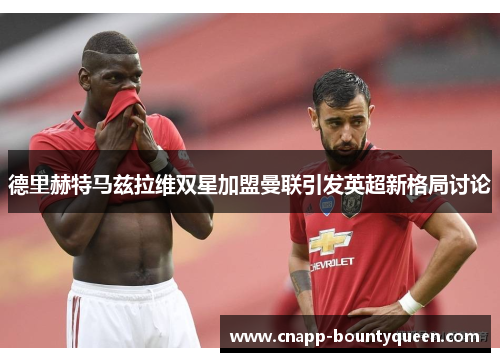德里赫特马兹拉维双星加盟曼联引发英超新格局讨论