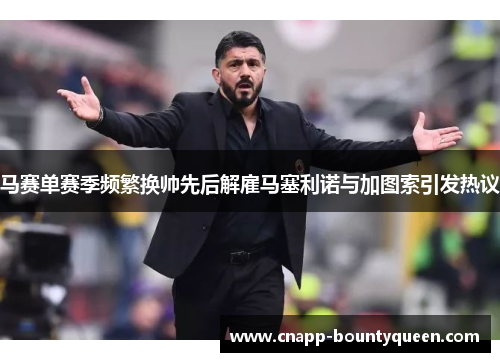 马赛单赛季频繁换帅先后解雇马塞利诺与加图索引发热议
